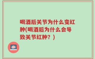 喝酒后关节为什么变红肿(喝酒后为什么会导致关节红肿？)