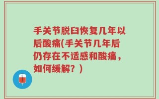 手关节脱臼恢复几年以后酸痛(手关节几年后仍存在不适感和酸痛，如何缓解？)