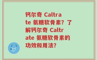 钙尔奇 Caltrate 氨糖软骨素？了解钙尔奇 Caltrate 氨糖软骨素的功效和用法？
