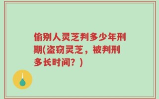 偷别人灵芝判多少年刑期(盗窃灵芝，被判刑多长时间？)