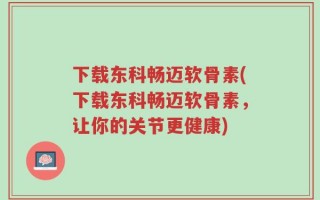 下载东科畅迈软骨素(下载东科畅迈软骨素，让你的关节更健康)
