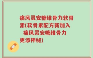 痛风灵安糖维骨力软骨素(软骨素配方新加入  痛风灵安糖维骨力更添神秘)