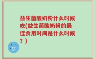 益生菌酸奶粉什么时候吃(益生菌酸奶粉的最佳食用时间是什么时候？)
