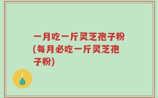 一月吃一斤灵芝孢子粉(每月必吃一斤灵芝孢子粉)