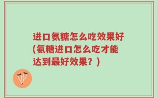 进口氨糖怎么吃效果好(氨糖进口怎么吃才能达到最好效果？)