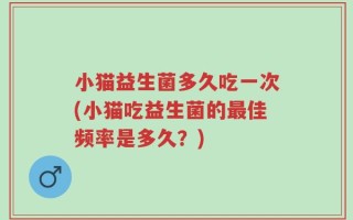 小猫益生菌多久吃一次(小猫吃益生菌的最佳频率是多久？)