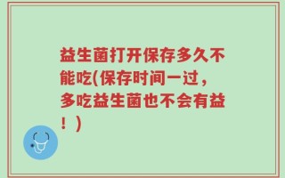 益生菌打开保存多久不能吃(保存时间一过，多吃益生菌也不会有益！)