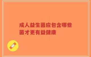 成人益生菌应包含哪些菌才更有益健康