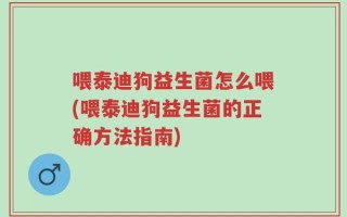喂泰迪狗益生菌怎么喂(喂泰迪狗益生菌的正确方法指南)