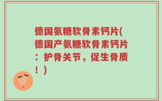 德国氨糖软骨素钙片(德国产氨糖软骨素钙片：护骨关节，促生骨质！)