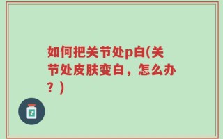 如何把关节处p白(关节处皮肤变白，怎么办？)