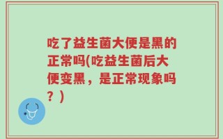 吃了益生菌大便是黑的正常吗(吃益生菌后大便变黑，是正常现象吗？)