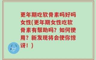更年期吃软骨素吗好吗女性(更年期女性吃软骨素有帮助吗？如何使用？新发现将会使你惊讶！)