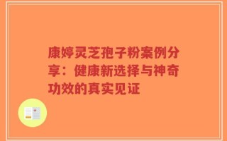 康婷灵芝孢子粉案例分享：健康新选择与神奇功效的真实见证