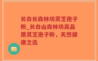 长白长森林坊灵芝孢子粉_长白山森林坊高品质灵芝孢子粉，天然健康之选