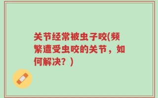 关节经常被虫子咬(频繁遭受虫咬的关节，如何解决？)