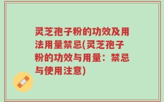灵芝孢子粉的功效及用法用量禁忌(灵芝孢子粉的功效与用量：禁忌与使用注意)