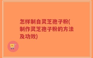 怎样制自灵芝孢子粉(制作灵芝孢子粉的方法及功效)