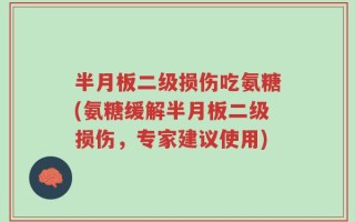 半月板二级损伤吃氨糖(氨糖缓解半月板二级损伤，专家建议使用)