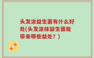 头发涂益生菌有什么好处(头发涂抹益生菌能带来哪些益处？)
