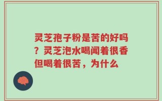 灵芝孢子粉是苦的好吗？灵芝泡水喝闻着很香但喝着很苦，为什么