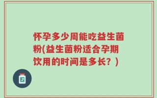 怀孕多少周能吃益生菌粉(益生菌粉适合孕期饮用的时间是多长？)