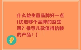 什么益生菌品牌好一点(优选哪个品牌的益生菌？推荐几款值得信赖的产品！)