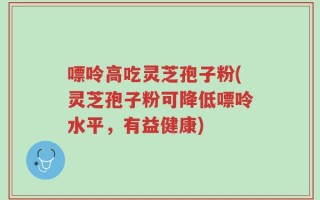 嘌呤高吃灵芝孢子粉(灵芝孢子粉可降低嘌呤水平，有益健康)