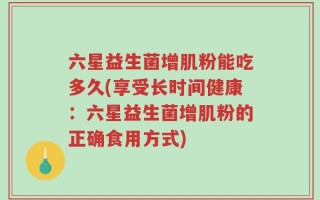 六星益生菌增肌粉能吃多久(享受长时间健康：六星益生菌增肌粉的正确食用方式)