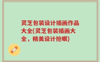 灵芝包装设计插画作品大全(灵芝包装插画大全，精美设计抢眼)