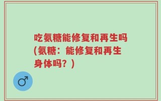 吃氨糖能修复和再生吗(氨糖：能修复和再生身体吗？)