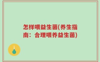 怎样喂益生菌(养生指南：合理喂养益生菌)