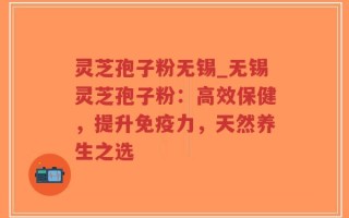 灵芝孢子粉无锡_无锡灵芝孢子粉：高效保健，提升免疫力，天然养生之选
