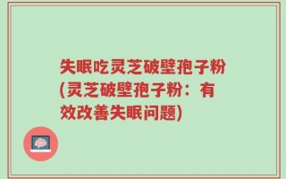 失眠吃灵芝破壁孢子粉(灵芝破壁孢子粉：有效改善失眠问题)