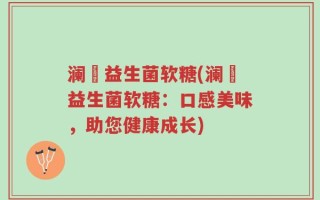 澜渟益生菌软糖(澜渟益生菌软糖：口感美味，助您健康成长)