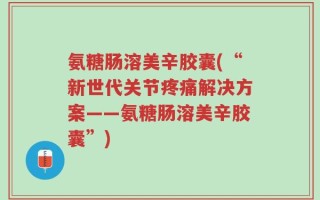 氨糖肠溶美辛胶囊(“新世代关节疼痛解决方案——氨糖肠溶美辛胶囊”)