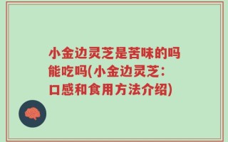 小金边灵芝是苦味的吗能吃吗(小金边灵芝：口感和食用方法介绍)