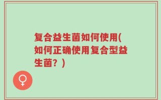 复合益生菌如何使用(如何正确使用复合型益生菌？)