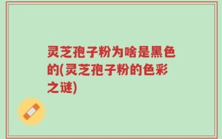 灵芝孢子粉为啥是黑色的(灵芝孢子粉的色彩之谜)