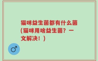 猫咪益生菌都有什么菌(猫咪用啥益生菌？一文解决！)