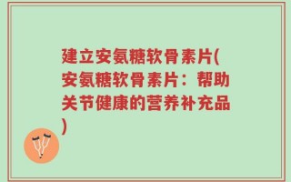 建立安氨糖软骨素片(安氨糖软骨素片：帮助关节健康的营养补充品)