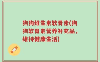 狗狗维生素软骨素(狗狗软骨素营养补充品，维持健康生活)