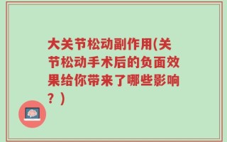大关节松动副作用(关节松动手术后的负面效果给你带来了哪些影响？)