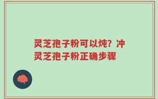 灵芝孢子粉可以炖？冲灵芝孢子粉正确步骤