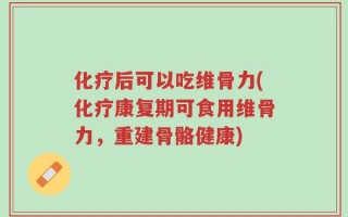 化疗后可以吃维骨力(化疗康复期可食用维骨力，重建骨骼健康)
