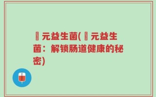 俢元益生菌(俢元益生菌：解锁肠道健康的秘密)