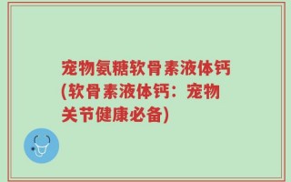宠物氨糖软骨素液体钙(软骨素液体钙：宠物关节健康必备)