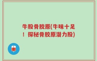 牛股骨胶原(牛味十足！探秘骨胶原潜力股)