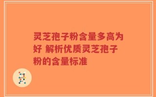 灵芝孢子粉含量多高为好 解析优质灵芝孢子粉的含量标准