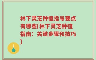 林下灵芝种植指导要点有哪些(林下灵芝种植指南：关键步骤和技巧)